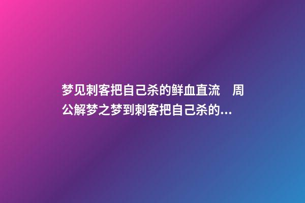 梦见刺客把自己杀的鲜血直流　周公解梦之梦到刺客把自己杀的鲜血